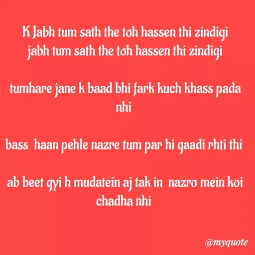 Quote by Kretika Srivastava027 - K Jabh tum sath the toh hassen thi zindigi
jabh tum sath the toh hassen thi zindigi
tumhare jane k baad bhi fark kuch khass pada
nhi
bass haan pehle nazre tum par hi qaadi rhti thi
ab beet gyi h mudatein aj tak in nazro mein koi
chadha nhi
@тудиote
 - Made using Quotes Creator App, Post Maker App