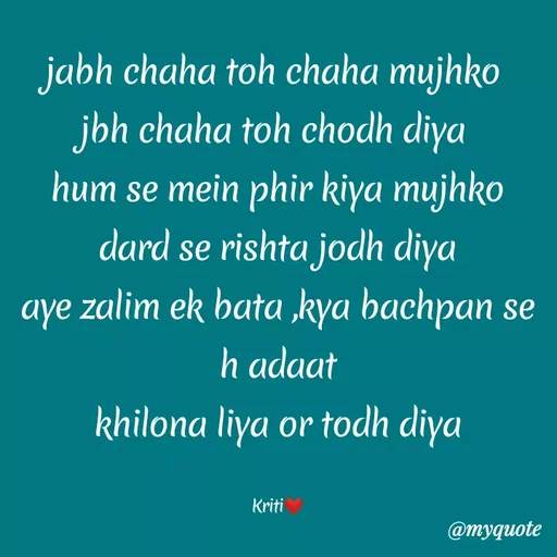 Quote by Kretika Srivastava027 - jabh chaha toh chaha mujhko
jbh chaha toh chodh diya
hum se mein phir kiya mujhko
dard se rishta jodh diya
zalim ek bata ,kya bachpan se
aye
h adaat
khilona liya or todh diya
Kriti
@тудиote
 - Made using Quotes Creator App, Post Maker App