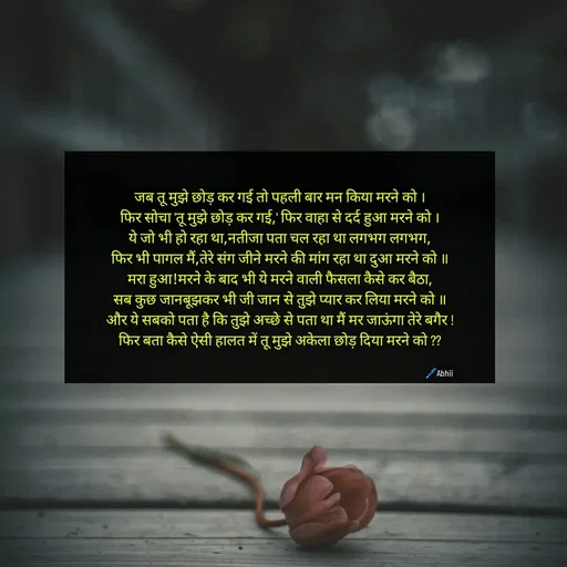 Quote by Himan Panka - जब तू मुझे छोड़ कर गई तो पहली बार मन किया मरने को ।
फिर सोचा 'तू मुझे छोड़ कर गई,' फिर वाहा से दर्द हुआ मरने को ।
ये जो भी हो रहा था,नतीजा पता चल रहा था लगभग लगभग,
फिर भी पागल मैं,तेरे संग जीने मरने की मांग रहा था दुआ मरने को ॥
मरा हुआ!मरने के बाद भी ये मरने वाली फैसला कैसे कर बैठा,
सब कुछ जानबूझकर भी जी जान से तुझे प्यार कर लिया मरने को ॥
और ये सबको पता है कि तुझे अच्छे से पता था मैं मर जाऊंगा तेरे बगैर !
फिर बता कैसे ऐसी हालत में तू मुझे अकेला छोड़ दिया मरने को ??🖊️Abhii - Made using Quotes Creator App, Post Maker App