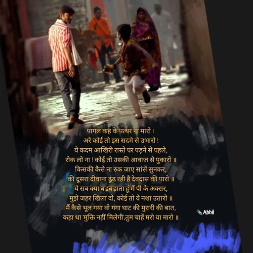 Quote by Himan Panka - पागल कह के पत्थर ना मारो ।
अरे कोई तो इस सदमे से उभारो !
ये कदम आखिरी रास्ते पर पड़ने से पहले,
रोक लो ना ! कोई तो उसकी आवाज से पुकारो ॥
किसकी कैसे ना रुक जाए सांसें सुनकर,
की दूसरा दीवाना ढूंढ रही है देवदास की पारो ॥
ये सब क्या बड़बड़ाता हूं मैं पी के अक्सर,
मुझे जहर खिला दो, कोई तो ये नशा उतारो ॥
मैं कैसे भूल गया वो गंगा घाट की मुरारी की बात,
कहा था 'मुक्ति नहीं मिलेगी',तुम चाहें मरो या मारो ॥✒️Abhii - Made using Quotes Creator App, Post Maker App