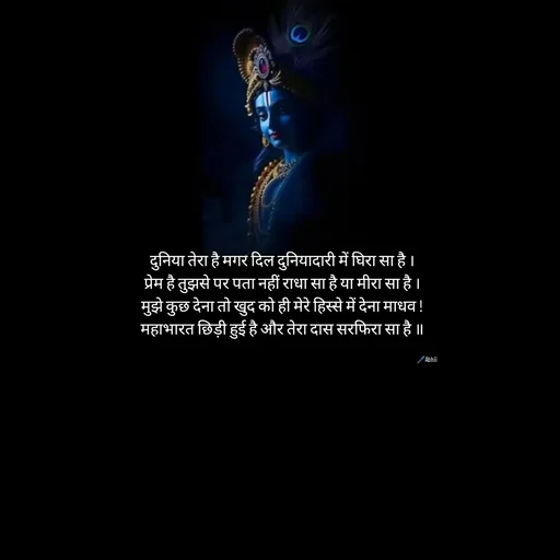Quote by Himan Panka - दुनिया तेरा है मगर दिल दुनियादारी में घिरा सा है ।
प्रेम है तुझसे पर पता नहीं राधा सा है या मीरा सा है ।
मुझे कुछ देना तो खुद को ही मेरे हिस्से में देना माधव !
महाभारत छिड़ी हुई है और तेरा दास सरफिरा सा है ॥🖊️Abhii - Made using Quotes Creator App, Post Maker App