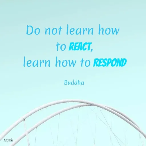 Quote by Princi agrawal - Do not learn how
to REACT,
learn how to RESPOND
Buddha
Miyuki
 - Made using Quotes Creator App, Post Maker App