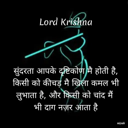Quote by Princi agrawal - Lord Krishna
सुंदरता आपके दृष्टिकोण मै होती है,
किसी को कीचड़ मै खिला कमल भी
लुभाता है, और किसी को चांद मैं
भी दाग नज़र आता है
miyuki
 - Made using Quotes Creator App, Post Maker App