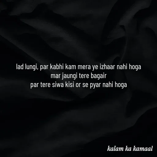 Quote by Kalam ka kamaal - lad lungi, par kabhi kam mera ye izhaar nahi hoga
mar jaungi tere bagair
par tere siwa kisi or se pyar nahi hoga - Made using Quotes Creator App, Post Maker App