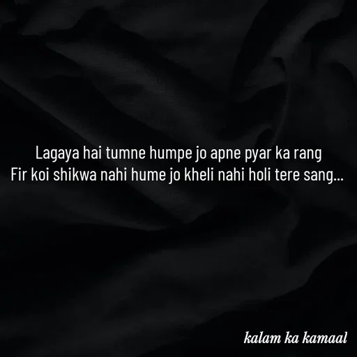 Quote by Kalam ka kamaal - Lagaya hai tumne humpe jo apne pyar ka rang
Fir koi shikwa nahi hume jo kheli nahi holi tere sang...  - Made using Quotes Creator App, Post Maker App