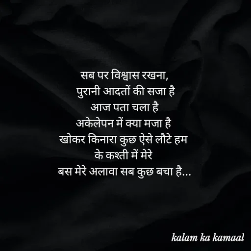 Quote by Kalam ka kamaal - सब पर विश्वास रखना,
 पुरानी आदतों की सजा है
 आज पता चला है 
अकेलेपन में क्या मजा है 
खोकर किनारा कुछ ऐसे लौटे हम 
के कश्ती में मेरे 
बस मेरे अलावा सब कुछ बचा है... - Made using Quotes Creator App, Post Maker App