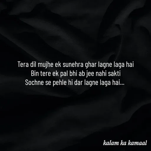 Quote by Kalam ka kamaal - Tera dil mujhe ek sunehra ghar lagne laga hai
Bin tere ek pal bhi ab jee nahi sakti
Sochne se pehle hi dar lagne laga hai...  - Made using Quotes Creator App, Post Maker App