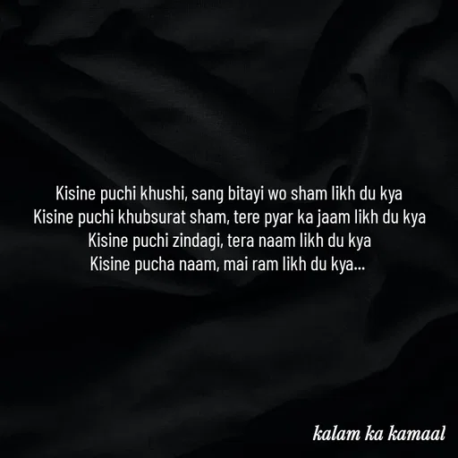 Quote by Kalam ka kamaal - Kisine puchi khushi, sang bitayi wo sham likh du kya
Kisine puchi khubsurat sham, tere pyar ka jaam likh du kya
Kisine puchi zindagi, tera naam likh du kya
Kisine pucha naam, mai ram likh du kya...  - Made using Quotes Creator App, Post Maker App