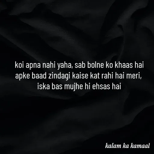 Quote by Kalam ka kamaal - koi apna nahi yaha, sab bolne ko khaas hai
apke baad zindagi kaise kat rahi hai meri, 
iska bas mujhe hi ehsas hai - Made using Quotes Creator App, Post Maker App