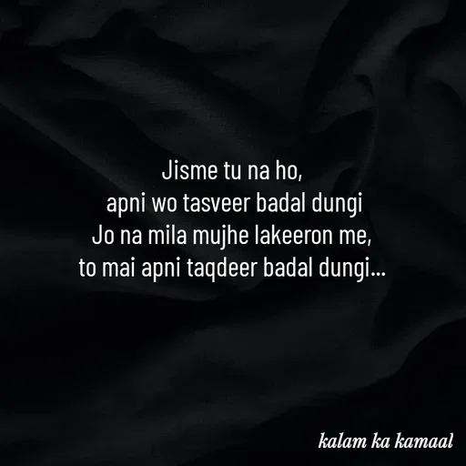 Quote by Kalam ka kamaal - Jisme tu na ho, 
apni wo tasveer badal dungi
Jo na mila mujhe lakeeron me, 
to mai apni taqdeer badal dungi...  - Made using Quotes Creator App, Post Maker App