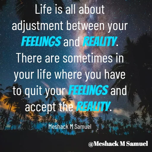 Quote by Meshack M Samuel - Life is all about adjustment between your feelings and reality.  There are sometimes in your life where you have to quit your feelings and accept the reality. 

Meshack M Samuel - Made using Quotes Creator App, Post Maker App