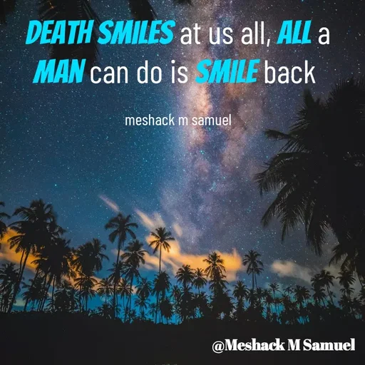 Quote by Meshack M Samuel - Death smiles at us all, all a man can do is smile back 

meshack m samuel - Made using Quotes Creator App, Post Maker App
