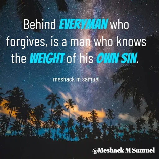 Quote by Meshack M Samuel - Behind everyman who forgives, is a man who knows the weight of his own sin. 

meshack m samuel - Made using Quotes Creator App, Post Maker App