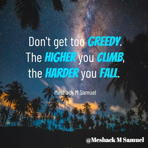 Quote by Meshack M Samuel - Don't get too greedy. The higher you climb, the harder you fall. 

Meshack M Samuel - Made using Quotes Creator App, Post Maker App