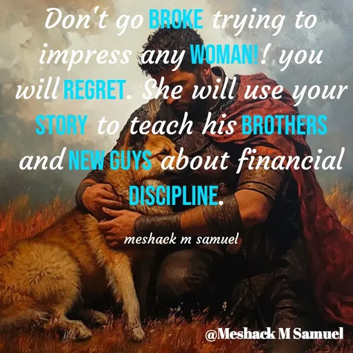 Quote by Meshack M Samuel - Don't go broke trying to impress any woman!! you will regret. She will use your story to teach his brothers and new guys about financial discipline. 

meshack m samuel - Made using Quotes Creator App, Post Maker App