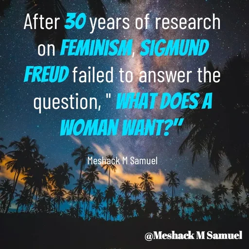 Quote by Meshack M Samuel - After 30 years of research on feminism, Sigmund Freud failed to answer the question, " What does a woman want?" 

Meshack M Samuel - Made using Quotes Creator App, Post Maker App