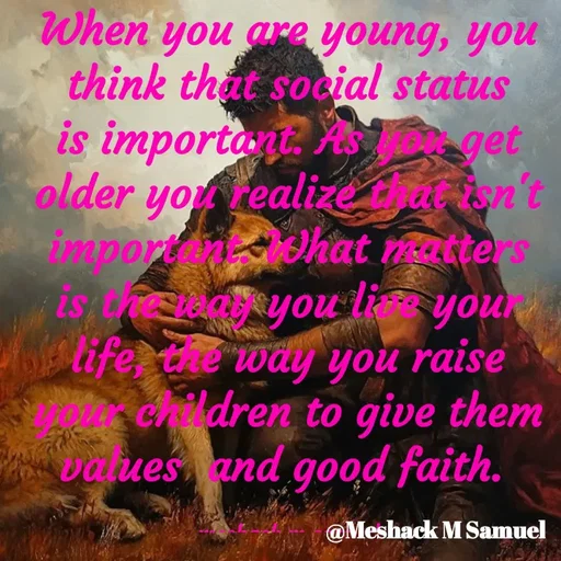 Quote by Meshack M Samuel - When you are young, you think that social status is important. As you get older you realize that isn't important. What matters is the way you live your life, the way you raise your children to give them values  and good faith. 

meshack m samuel - Made using Quotes Creator App, Post Maker App