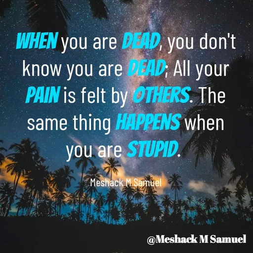 Quote by Meshack M Samuel - When you are dead, you don't know you are dead; All your pain is felt by others. The same thing happens when you are stupid. 

Meshack M Samuel - Made using Quotes Creator App, Post Maker App