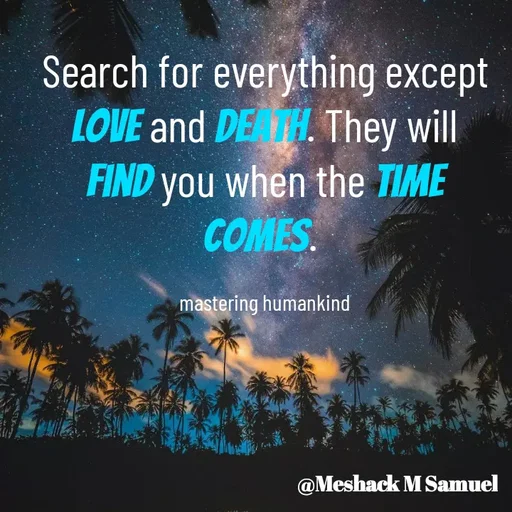 Quote by Meshack M Samuel - Search for everything except love and death. They will find you when the time comes. 

mastering humankind - Made using Quotes Creator App, Post Maker App