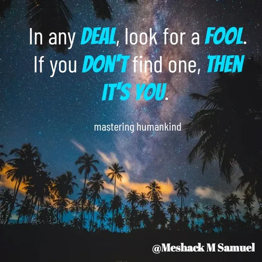 Quote by Meshack M Samuel - In any deal, look for a fool. If you don't find one, then it's you. 

mastering humankind - Made using Quotes Creator App, Post Maker App
