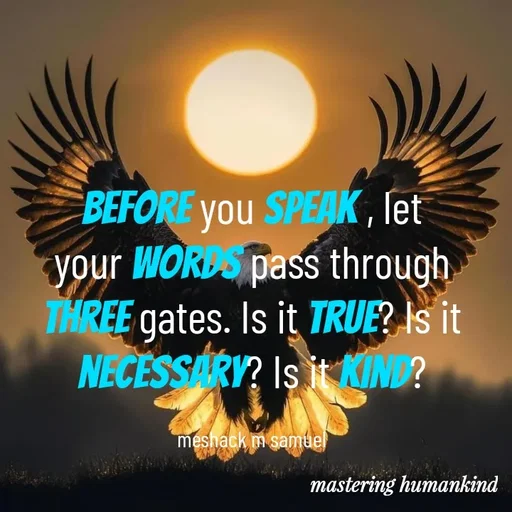 Quote by Meshack M Samuel - Before you speak , let your words pass through three gates. Is it true? Is it necessary? Is it kind?

meshack m samuel - Made using Quotes Creator App, Post Maker App
