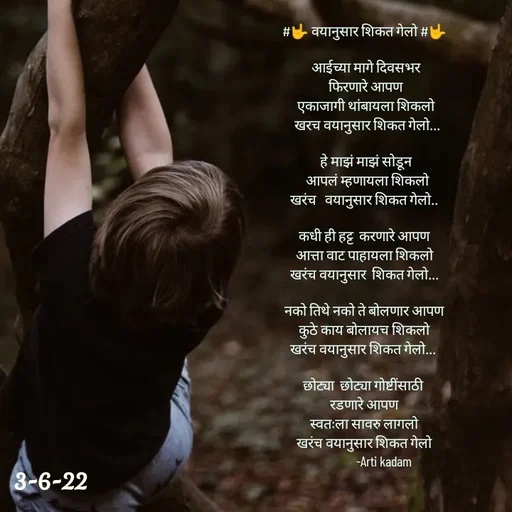 Quote by Arti kadam - #🤟 वयानुसार शिकत गेलो #🤟

  आईच्या मागे दिवसभर 
 फिरणारे आपण
 एकाजागी थांबायला शिकलो
  खरच वयानुसार शिकत गेलो...
 
 हे माझं माझं सोडून
  आपलं म्हणायला शिकलो
खरंच   वयानुसार शिकत गेलो..

कधी ही हट्ट  करणारे आपण
आत्ता वाट पाहायला शिकलो
खरंच वयानुसार  शिकत गेलो...

नको तिथे नको ते बोलणार आपण
कुठे काय बोलायच शिकलो
खरंच वयानुसार शिकत गेलो... 

छोट्या  छोट्या गोष्टींसाठी 
रडणारे आपण
स्वतःला सावरु लागलो
खरंच वयानुसार शिकत गेलो
              -Arti kadam






   - Made using Quotes Creator App, Post Maker App