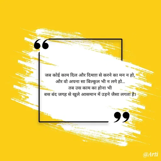 Quote by Arti kadam - जब कोई काम दिल और दिमाग़ से करने का मन न हो,
और वो अपना सा बिल्कुल भी न लगे हो…
तब उस काम का होना भी
बस बंद जगह से खुले आसमान में उड़ने जैसा लगता है। - Made using Quotes Creator App, Post Maker App