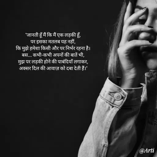 Quote by Arti kadam - "जानती हूँ मैं कि मैं एक लड़की हूँ,
पर इसका मतलब यह नहीं,
कि मुझे हमेशा किसी और पर निर्भर रहना है।
बस... कभी-कभी अपनों की बातें भी,
मुझ पर लड़की होने की पाबंदियाँ लगाकर,
अक्सर दिल की आवाज़ को दबा देती हैं।" - Made using Quotes Creator App, Post Maker App