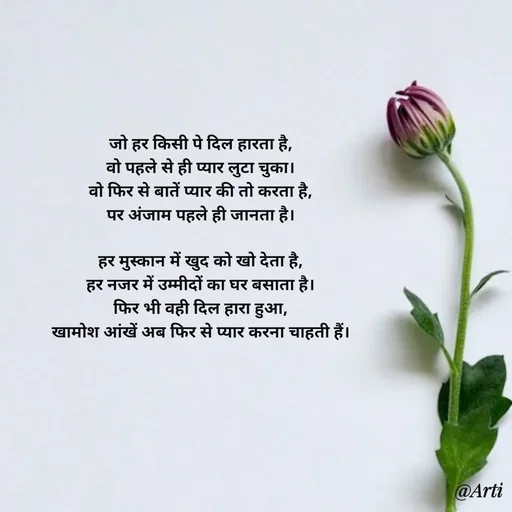 Quote by Arti kadam - जो हर किसी पे दिल हारता है,
वो पहले से ही प्यार लुटा चुका।
वो फिर से बातें प्यार की तो करता है,
पर अंजाम पहले ही जानता है।

हर मुस्कान में खुद को खो देता है,
हर नजर में उम्मीदों का घर बसाता है।
फिर भी वही दिल हारा हुआ,
खामोश आंखें अब फिर से प्यार करना चाहती हैं। - Made using Quotes Creator App, Post Maker App