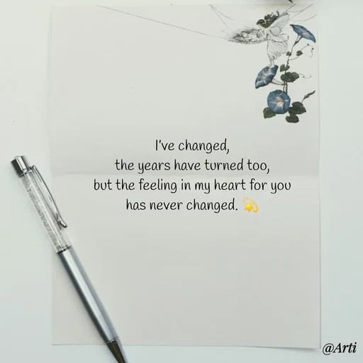 Quote by Arti kadam - I’ve changed,
the years have turned too,
but the feeling in my heart for you
has never changed. 💫

 - Made using Quotes Creator App, Post Maker App