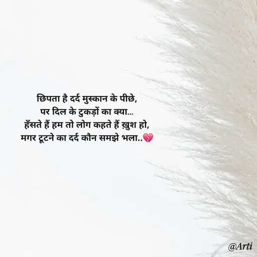 Quote by Arti kadam - छिपता है दर्द मुस्कान के पीछे,
पर दिल के टुकड़ों का क्या…
हँसते हैं हम तो लोग कहते हैं ख़ुश हो,
मगर टूटने का दर्द कौन समझे भला..💔 - Made using Quotes Creator App, Post Maker App