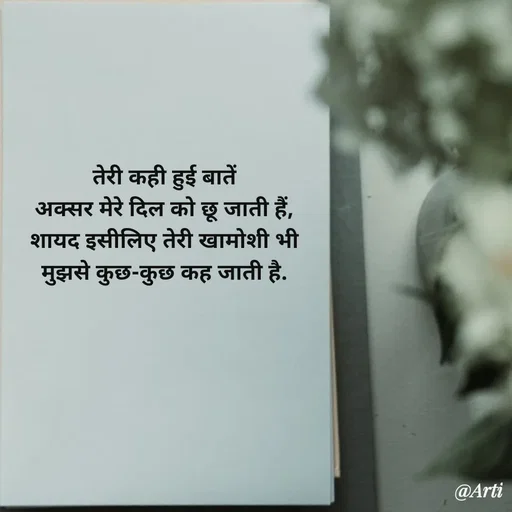 Quote by Arti kadam - तेरी कही हुई बातें
अक्सर मेरे दिल को छू जाती हैं,
शायद इसीलिए तेरी खामोशी भी
मुझसे कुछ-कुछ कह जाती है. - Made using Quotes Creator App, Post Maker App