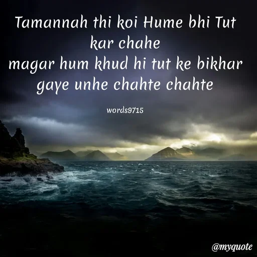 Quote by words9715 - Tamannah thi koi Hume bhi Tut kar chahe
magar hum khud hi tut ke bikhar gaye unhe chahte chahte

words9715 - Made using Quotes Creator App, Post Maker App