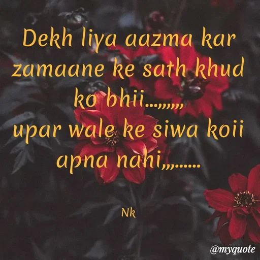 Quote by Nitya Gaur - Dekh liya aazma kar zamaane ke sath khud ko bhii...,,,,,,
upar wale ke siwa koii apna nahi,,,......


Nk
 - Made using Quotes Creator App, Post Maker App