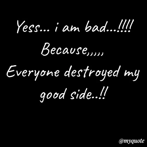 Quote by ❤️ - Yess... i am bad...!!!!
Because,,,,,
Everyone destroyed my good side..!! - Made using Quotes Creator App, Post Maker App