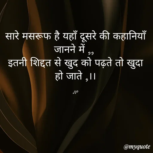 Quote by ❤️ - सारे मसरूफ है यहाँ दूसरे की कहानियाँ जानने में ,, 
इतनी शिद्दत से खुद को पढ़ते तो खुदा हो जाते ,।।

N - Made using Quotes Creator App, Post Maker App
