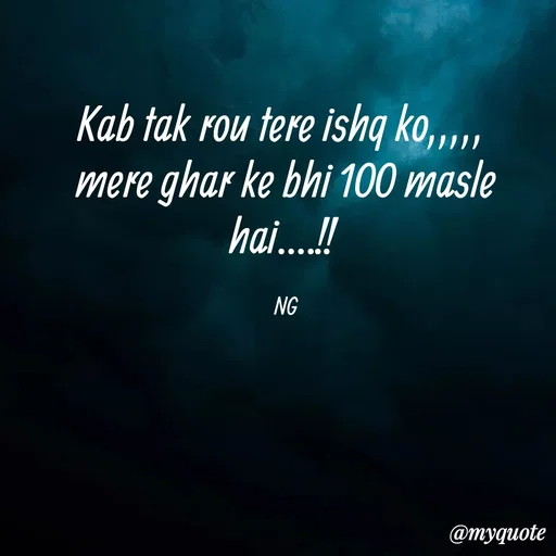 Quote by ❤️ - Kab tak rou tere ishq ko,,,,, 
mere ghar ke bhi 100 masle hai....!! 

NG - Made using Quotes Creator App, Post Maker App