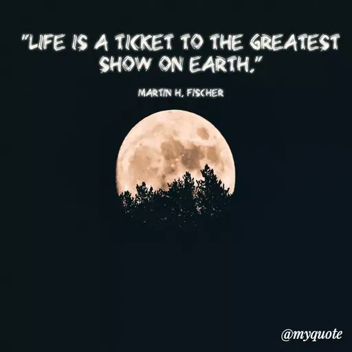 Quote by Megha Pandey - "LIFE IS A TICKET TO THE GREATEST
SHOW ON EARTH."
MARTIN H, FISCHER
@myquote
 - Made using Quotes Creator App, Post Maker App