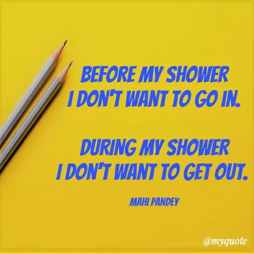 Quote by Megha Pandey - BEFORE MY SHOWER
I DON'T WANT TO GO IN.
DURING MY SHOWER
I DON'T WANT TO GET OUT.
МАНI РANDEY
@myquote
 - Made using Quotes Creator App, Post Maker App