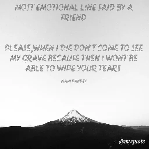 Quote by Megha Pandey - MOST EMOTIONAL LINE SAID BY A
FRIEND
PLEASE,WHEN I DIE DON'T COME TO SEE
MY GRAVE BECAUSE THEN I WONT BE
ABLE TO WIPE YOUR TEARS
MAHI PANDEY
@myquote
 - Made using Quotes Creator App, Post Maker App