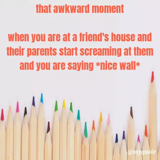 Quote by Megha Pandey - that awkward moment
when you are at a friend's house and
their parents start screaming at them
and you are saying *nice wall*
@myquote
 - Made using Quotes Creator App, Post Maker App