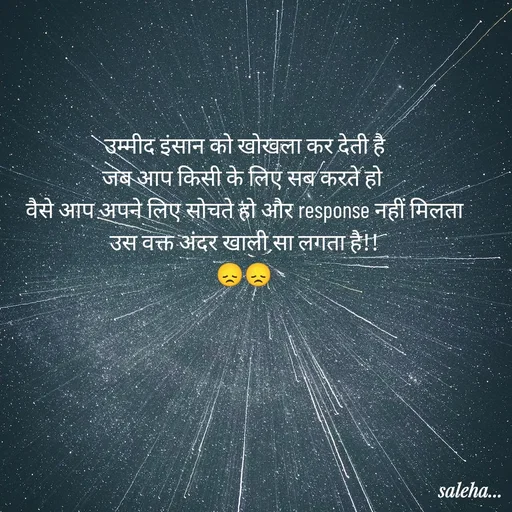 Quote by Saleha Ansari - उम्मीद इंसान को खोखला कर देती है
जब आप किसी के लिए सब करते हो 
वैसे आप अपने लिए सोचते हो और response नहीं मिलता
उस वक्त अंदर खाली सा लगता है!!
😞😞 - Made using Quotes Creator App, Post Maker App
