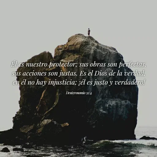 Quote by Natalia Rodriguez - El es nuestro protector; sus obras son penfectas,
sus acciones son justas. Es el Dios de la verdad.
en él no hay injusticia; ¡él es justo y verdadero!
Deuteronomio 32:4
 - Made using Quotes Creator App, Post Maker App