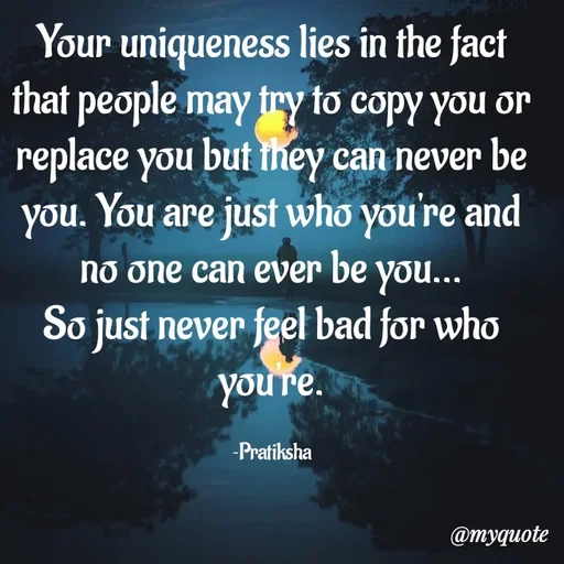 Quote by Pratiksha - Your uniqueness lies in the fact that people may try to copy you or replace you but they can never be you. You are just who you're and no one can ever be you...
So just never feel bad for who you're.

~Pratiksha - Made using Quotes Creator App, Post Maker App