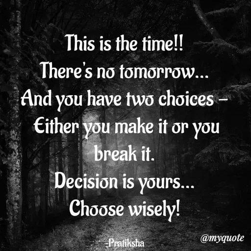 Quote by Pratiksha - This is the time!!
There's no tomorrow...
And you have two choices -
 Either you make it or you break it.
Decision is yours...
Choose wisely!

~Pratiksha - Made using Quotes Creator App, Post Maker App