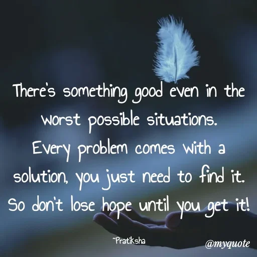 Quote by Pratiksha - 
There's something good even in the worst possible situations.
Every problem comes with a solution, you just need to find it.
So don't lose hope until you get it!

~Pratiksha - Made using Quotes Creator App, Post Maker App