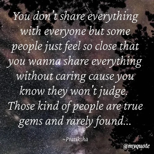 Quote by Pratiksha - You don't share everything with everyone but some people just feel so close that you wanna share everything without caring cause you know they won't judge. 
Those kind of people are true gems and rarely found...

~Pratiksha - Made using Quotes Creator App, Post Maker App