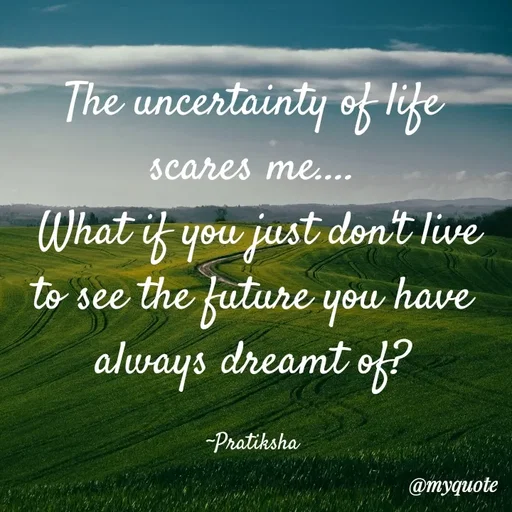 Quote by Pratiksha - The uncertainty of life scares me....
 What if you just don't live to see the future you have always dreamt of?

~Pratiksha - Made using Quotes Creator App, Post Maker App
