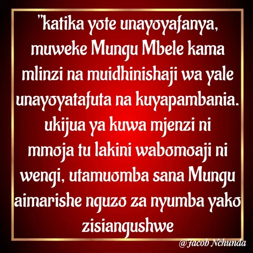 Quote by JACOB NCHUNDA - "katika yote unayoyafanya, muweke Mungu Mbele kama mlinzi na muidhinishaji wa yale unayoyatafuta na kuyapambania.
ukijua ya kuwa mjenzi ni mmoja tu lakini wabomoaji ni wengi, utamuomba sana Mungu aimarishe nguzo za nyumba yako zisiangushwe - Made using Quotes Creator App, Post Maker App