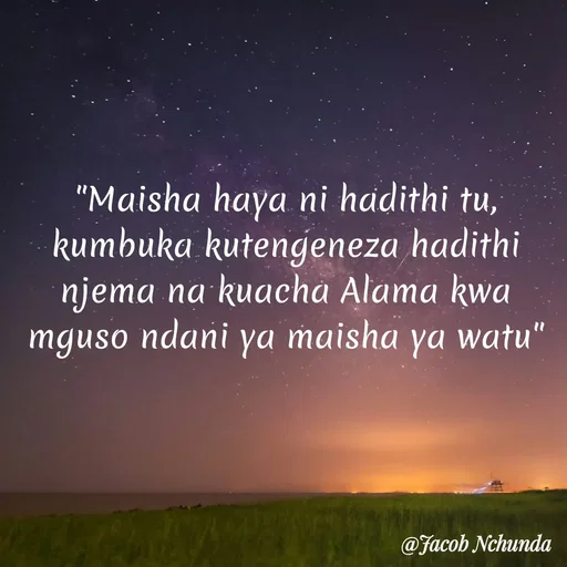 Quote by JACOB NCHUNDA - "Maisha haya ni hadithi tu, kumbuka kutengeneza hadithi njema na kuacha Alama kwa mguso ndani ya maisha ya watu"

 - Made using Quotes Creator App, Post Maker App